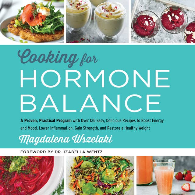 Cooking for Hormone Balance: A Proven, Practical Program with Over 125 Easy, Delicious Recipes to Boost Energy and Mood, Lower Inflammation, Gain Strength, and Restore a Healthy Weight