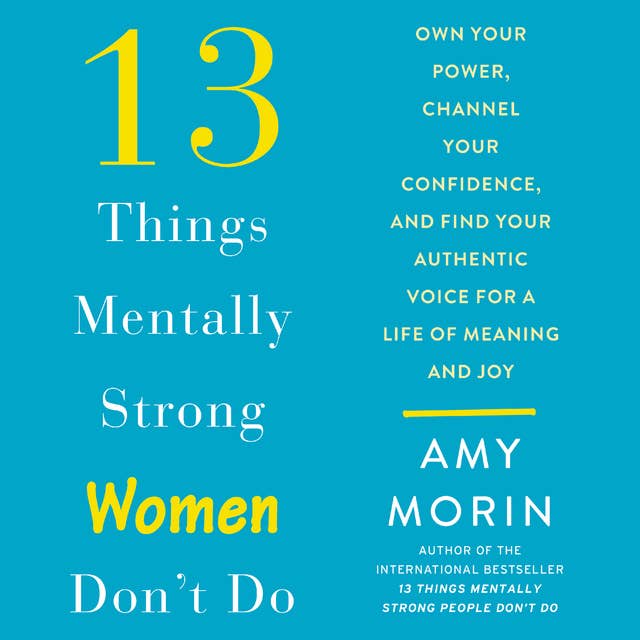 13 Things Mentally Strong Women Don't Do: Own Your Power, Channel Your Confidence, and Find Your Authentic Voice For a Life of Meaning and Joy