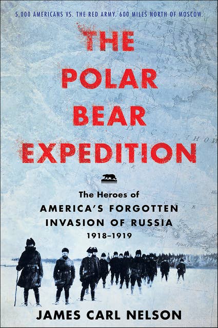 The Polar Bear Expedition: The Heroes of America's Forgotten Invasion of Russia, 1918–1919