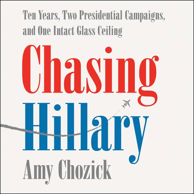 Chasing Hillary: Ten Years, Two Presidential Campaigns, and One Intact Glass Ceiling