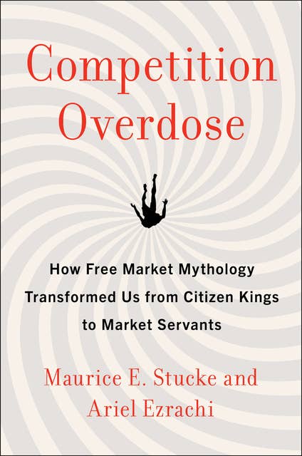 Competition Overdose: How Free Market Mythology Transformed Us from Citizen Kings to Market Servants