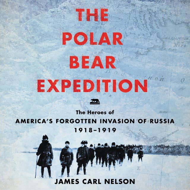 The Polar Bear Expedition: The Heroes of America's Forgotten Invasion of Russia, 1918-1919