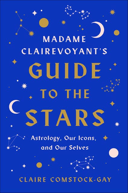 Madame Clairevoyant's Guide to the Stars: Astrology, Our Icons, and Our Selves 