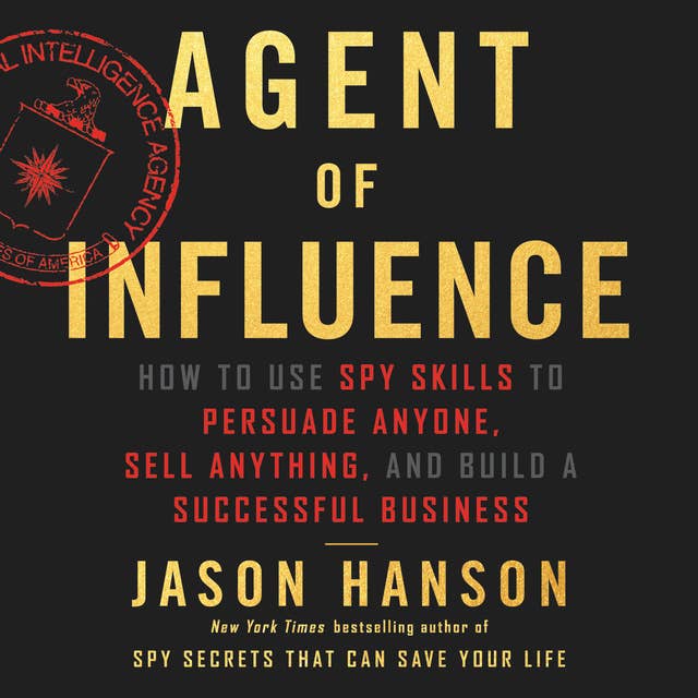 Agent of Influence: How to Use Spy Skills to Persuade Anyone, Sell Anything, and Build a Successful Business