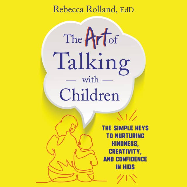 The Art of Talking with Children: The Simple Keys to Nurturing Kindness, Creativity, and Confidence in Kids