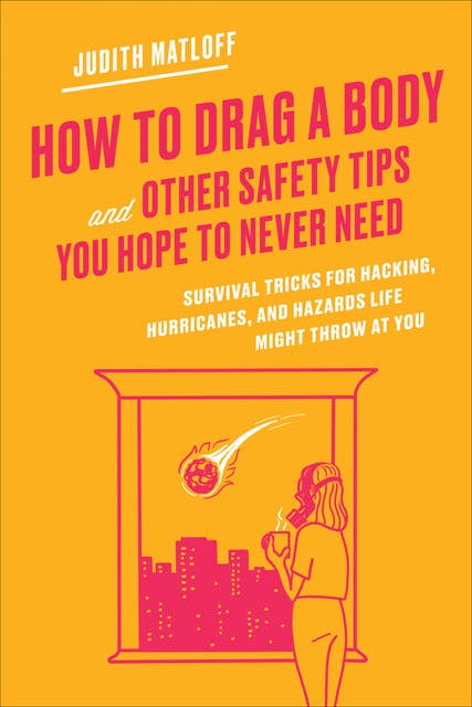 How to Drag a Body and Other Safety Tips You Hope to Never Need: Survival Tricks for Hacking, Hurricanes, and Hazards Life Might Throw at You