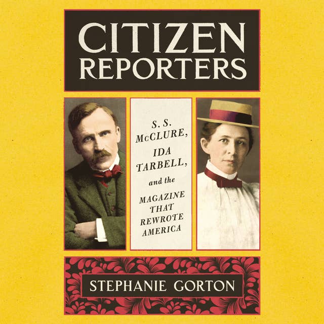 Citizen Reporters: S.S. McClure, Ida Tarbell, and the Magazine that Rewrote America