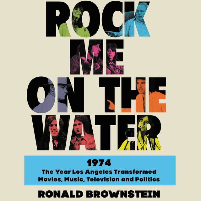 Rock Me on the Water: 1974—The Year Los Angeles Transformed Movies, Music, Television and Politics: 1974-The Year Los Angeles Transformed Movies, Music, Television and Politics