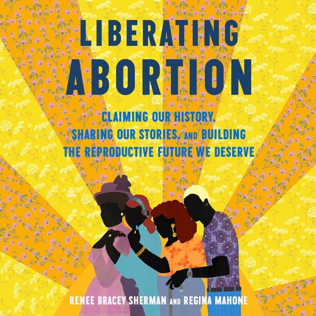 Liberating Abortion: Claiming Our History, Sharing Our Stories, and Building the Reproductive Future We Deserve