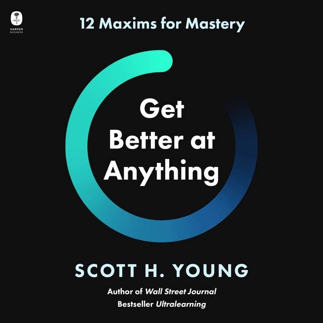Get Better at Anything: 12 Maxims for Mastery by Scott H. Young