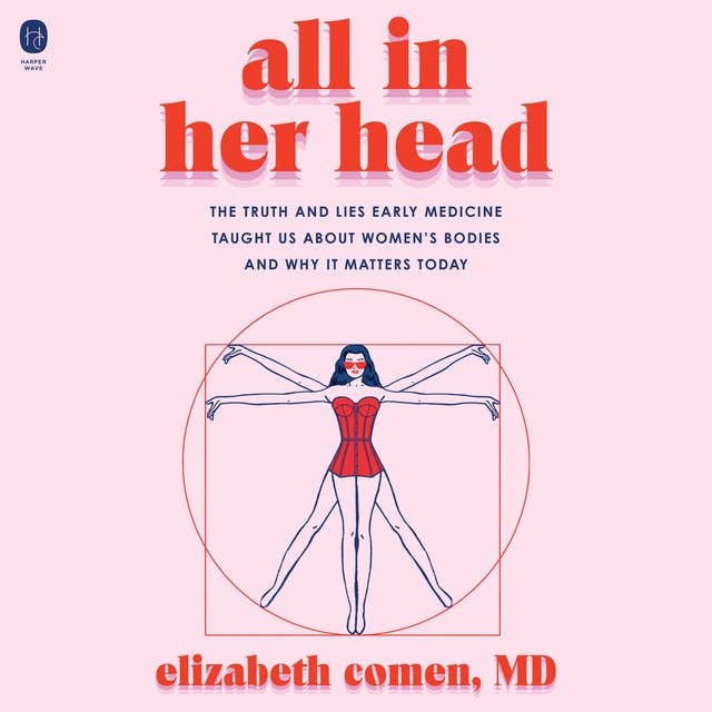 All in Her Head: The Truth and Lies Early Medicine Taught Us About Women’s Bodies and Why It Matters Today