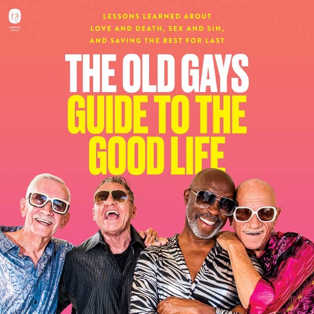 The Old Gays Guide to the Good Life: Lessons Learned About Love and Death, Sex and Sin, and Saving the Best for Last