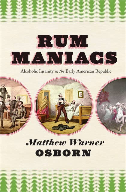 Rum Maniacs: Alcoholic Insanity in the Early American Republic