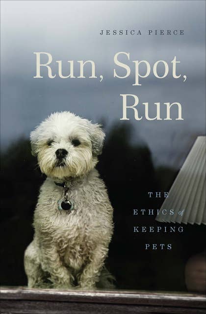 Cover for Run, Spot, Run: The Ethics of Keeping Pets