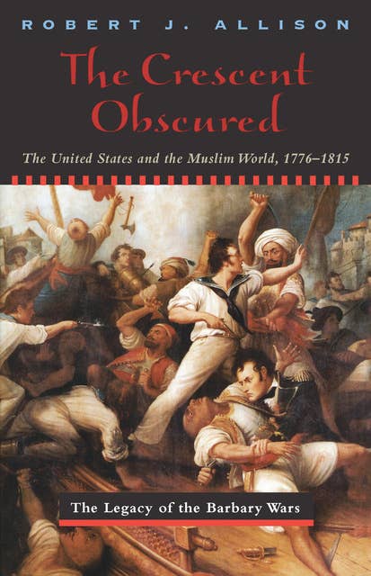 The Crescent Obscured: The United States and the Muslim World, 1776–1815