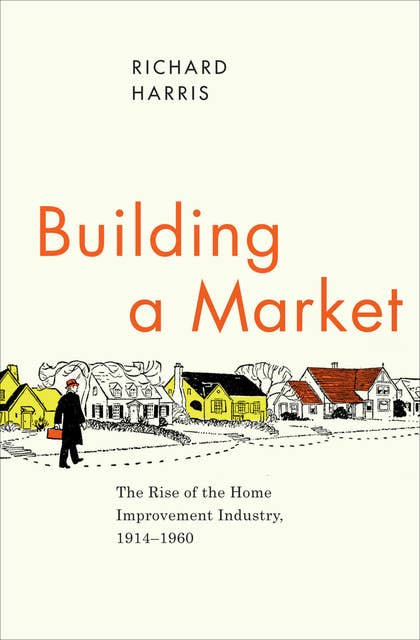 Building a Market: The Rise of the Home Improvement Industry, 1914–1960