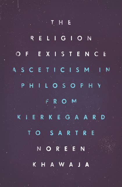 The Religion of Existence: Asceticism in Philosophy from Kierkegaard to Sartre
