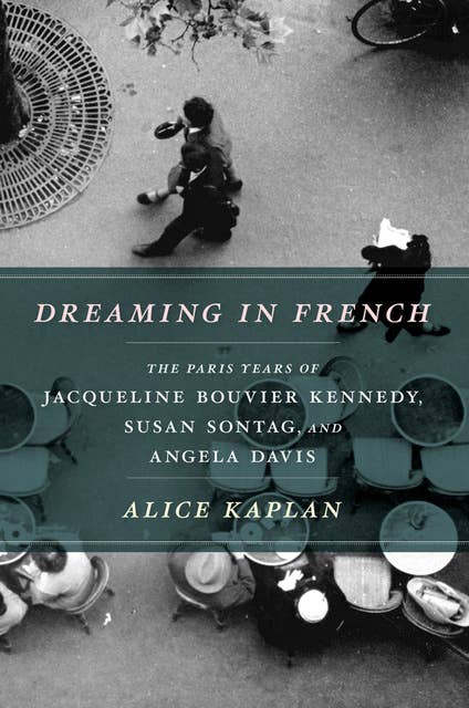 Dreaming in French: The Paris Years of Jacqueline Bouvier Kennedy, Susan Sontag, and Angela Davis