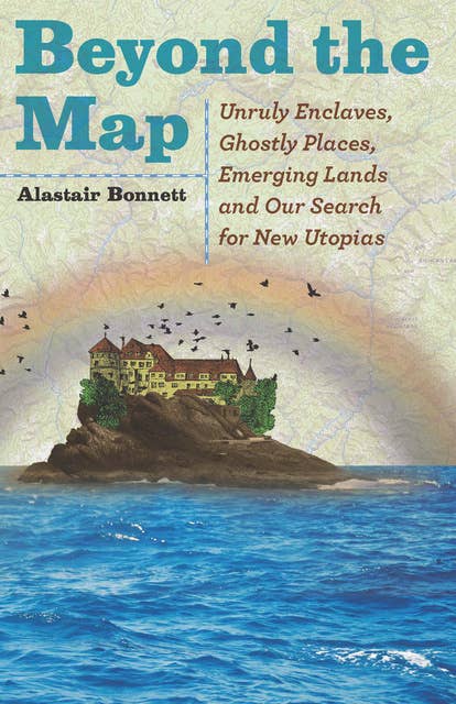 Beyond the Map: Unruly Enclaves, Ghostly Places, Emerging Lands and Our Search for New Utopias