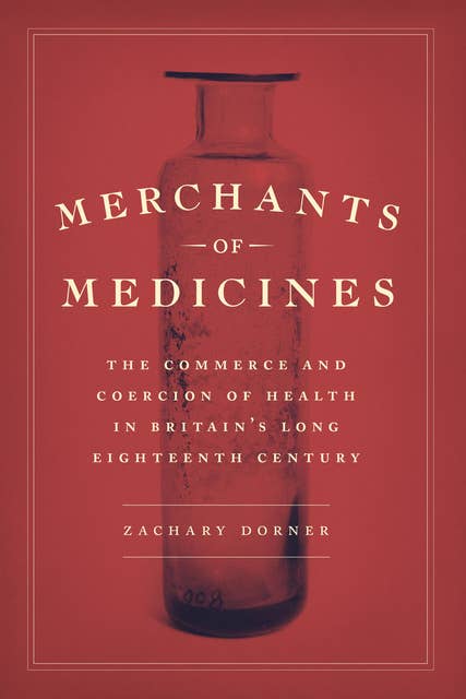 Merchants of Medicines: The Commerce and Coercion of Health in Britain's Long Eighteenth Century