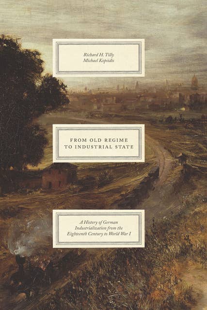 From Old Regime to Industrial State: A History of German Industrialization from the Eighteenth Century to World War I