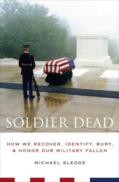 Soldier Dead : How We Recover, Identify, Bury & Honor Our Military Fallen: How We Recover, Identify, Bury, & Honor Our Military Fallen