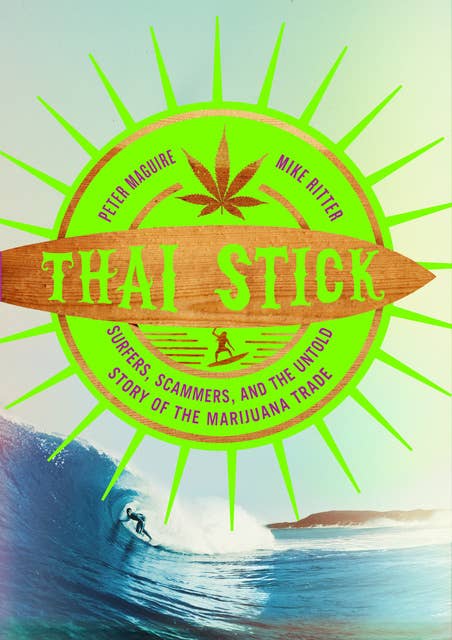 Thai Stick : Surfers, Scammers and the Untold Story of the Marijuana Trade: Surfers, Scammers, and the Untold Story of the Marijuana Trade