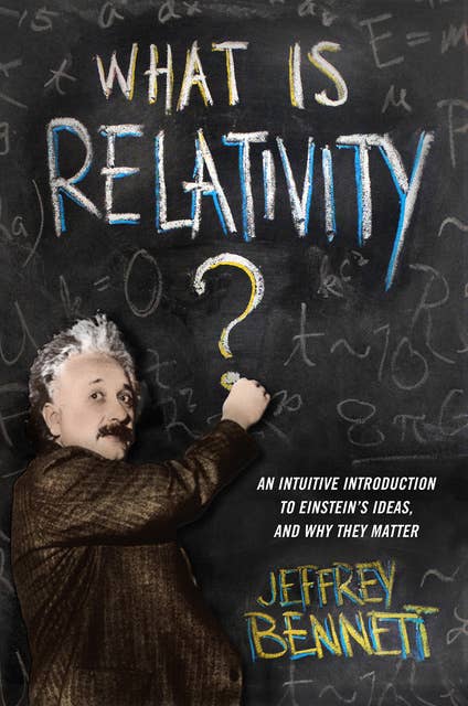 What Is Relativity? - An Intuitive Introduction to Einstein's Ideas and Why They Matter: An Intuitive Introduction to Einstein's Ideas, and Why They Matter