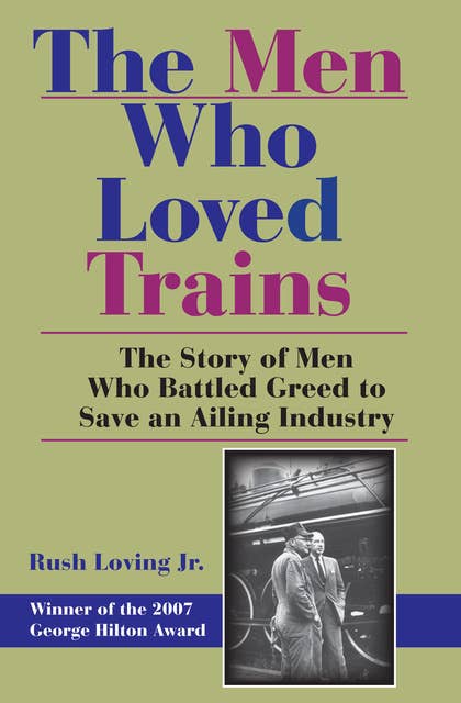 The Men Who Loved Trains: The Story of Men Who Battled Greed to Save an Ailing Industry