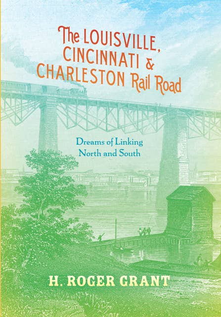 The Louisville, Cincinnati & Charleston Rail Road: Dreams of Linking North and South