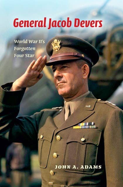 General Jacob Devers: World War II's Forgotten Four Star