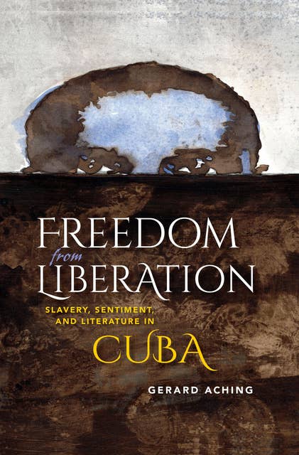 Freedom from Liberation: Slavery, Sentiment, and Literature in Cuba