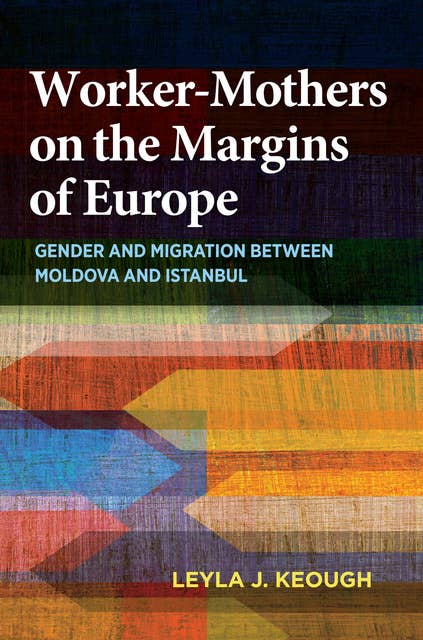 Worker-Mothers on the Margins of Europe: Gender and Migration between Moldova and Istanbul