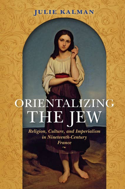 Orientalizing the Jew: Religion, Culture, and Imperialism in Nineteenth-Century France