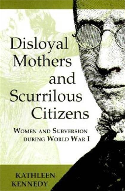 Disloyal Mothers and Scurrilous Citizens: Women and Subversion during World War I