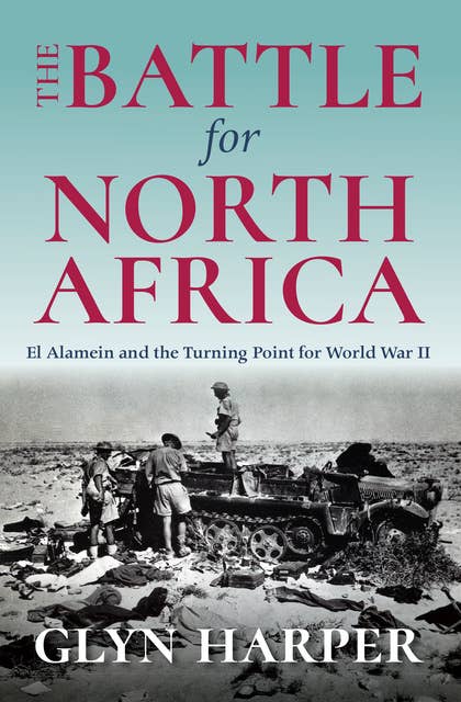 The Battle for North Africa: El Alamein and the Turning Point for World War II