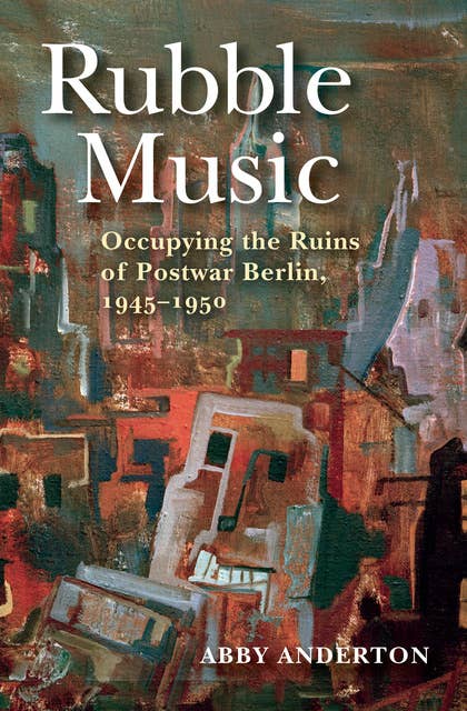 Rubble Music: Occupying the Ruins of Postwar Berlin, 1945–1950