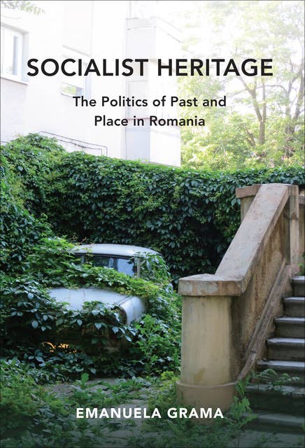 Socialist Heritage: The Politics of Past and Place in Romania