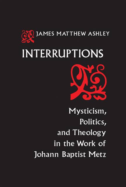 Interruptions: Mysticism, Politics, and Theology in the Work of Johann Baptist Metz
