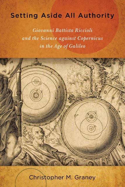 Setting Aside All Authority: Giovanni Battista Riccioli and the Science against Copernicus in the Age of Galileo