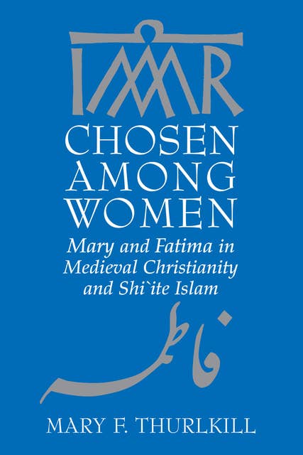 Chosen among Women: Mary and Fatima in Medieval Christianity and Shi`ite Islam