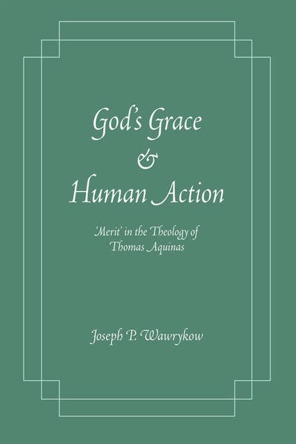 God's Grace and Human Action: 'Merit' in the Theology of Thomas Aquinas