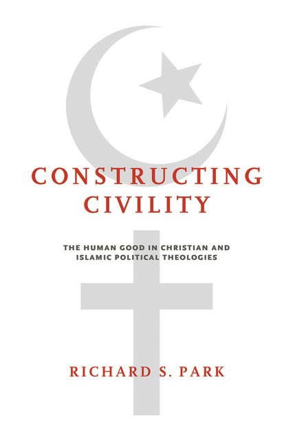 Constructing Civility: The Human Good in Christian and Islamic Political Theologies