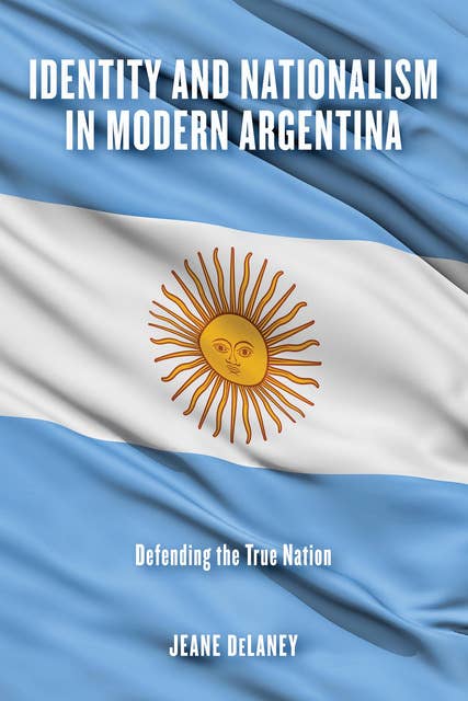 Identity and Nationalism in Modern Argentina: Defending the True Nation