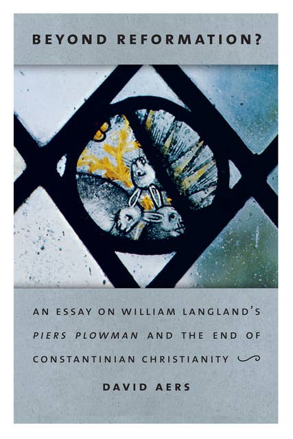 Beyond Reformation?: An Essay on William Langland’s Piers Plowman and the End of Constantinian Christianity