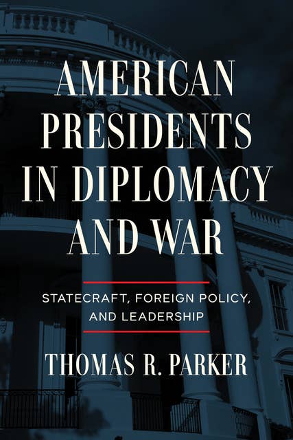 American Presidents in Diplomacy and War: Statecraft, Foreign Policy, and Leadership
