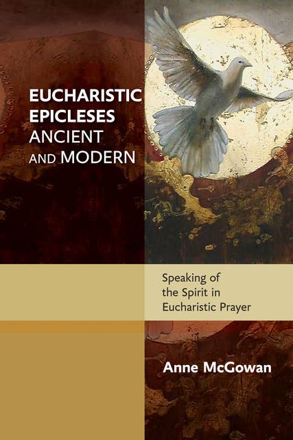 Eucharistic Epicleses, Ancient and Modern: Speaking Of The Spirit In Eucharistic Prayers