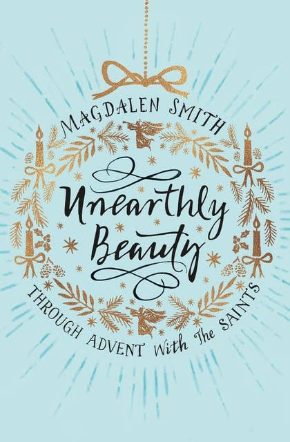 Unearthly Beauty: Through Advent With The Saints