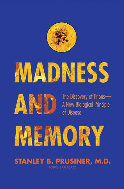 Madness and Memory : The Discovery of Prions - A New Biological Principle of Disease: The Discovery of Prions—A New Biological Principle of Disease
