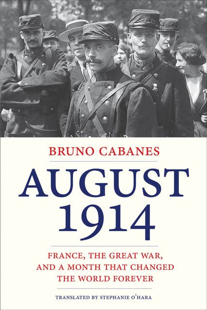 August 1914: France, the Great War, and a Month that Changed the World Forever
